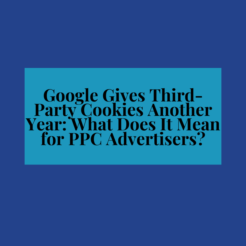 Google Gives Third-Party Cookies Another Year What Does It Mean for PPC Advertisers